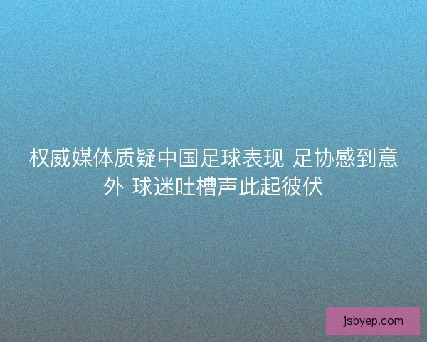 权威媒体质疑中国足球表现 足协感到意外 球迷吐槽声此起彼伏