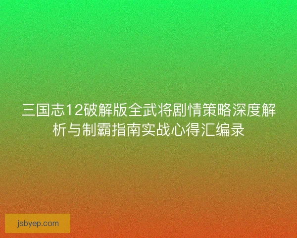 三国志12破解版全武将剧情策略深度解析与制霸指南实战心得汇编录