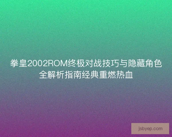 拳皇2002ROM终极对战技巧与隐藏角色全解析指南经典重燃热血