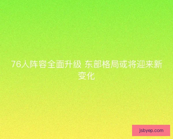 76人阵容全面升级 东部格局或将迎来新变化
