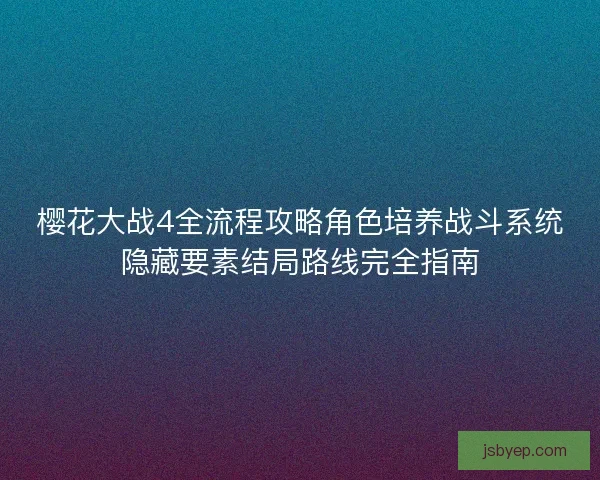 樱花大战4全流程攻略角色培养战斗系统隐藏要素结局路线完全指南