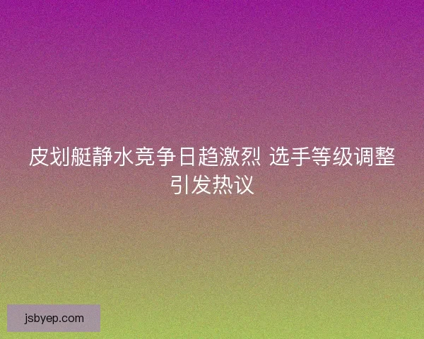 皮划艇静水竞争日趋激烈 选手等级调整引发热议