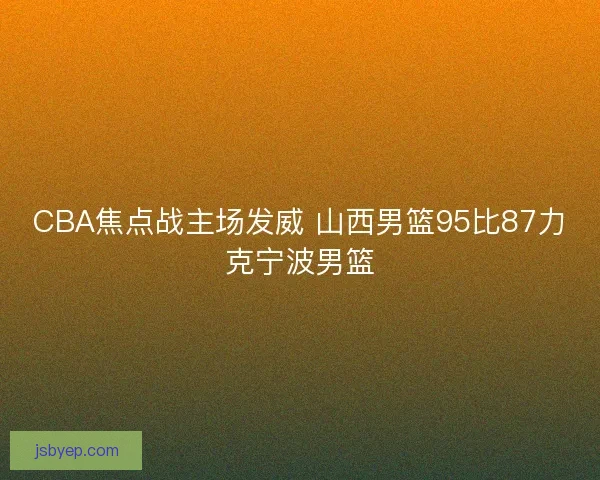CBA焦点战主场发威 山西男篮95比87力克宁波男篮