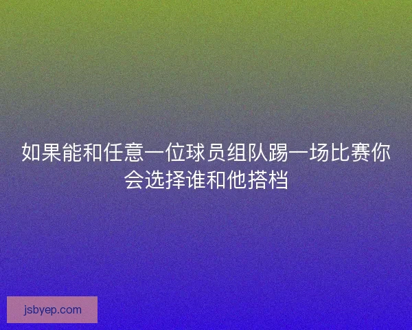 如果能和任意一位球员组队踢一场比赛你会选择谁和他搭档